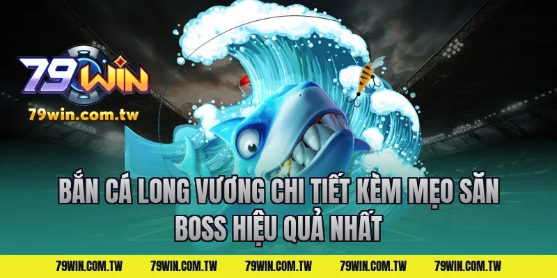 Bắn Cá Long Vương Chi Tiết Kèm Mẹo Săn Boss Hiệu Quả Nhất