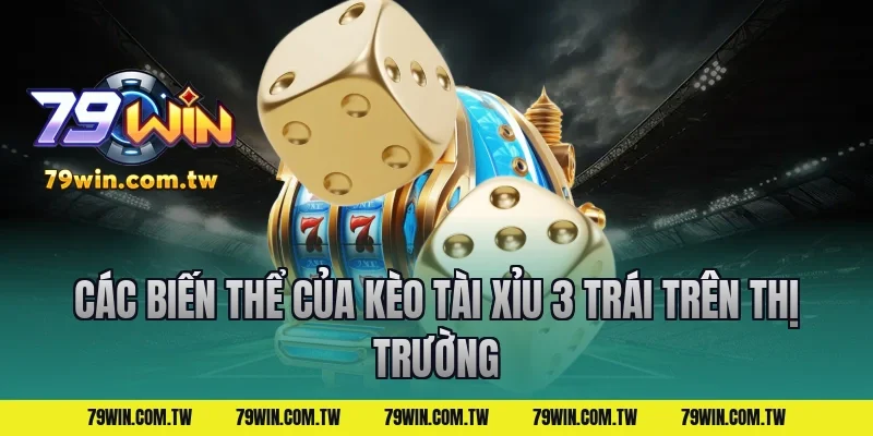 Các Biến Thể Của Kèo Tài Xỉu 3 Trái Trên Thị Trường